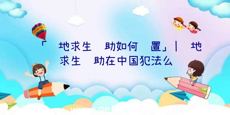 「绝地求生辅助如何设置」|绝地求生辅助在中国犯法么